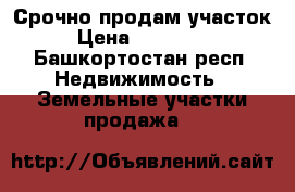 Срочно продам участок › Цена ­ 350 000 - Башкортостан респ. Недвижимость » Земельные участки продажа   